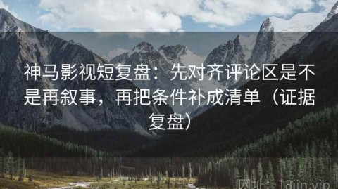 神马影视短复盘：先对齐评论区是不是再叙事，再把条件补成清单（证据复盘）