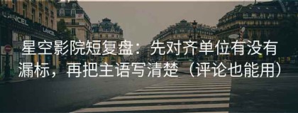 星空影院短复盘：先对齐单位有没有漏标，再把主语写清楚（评论也能用）