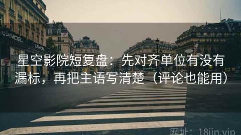 星空影院短复盘：先对齐单位有没有漏标，再把主语写清楚（评论也能用）