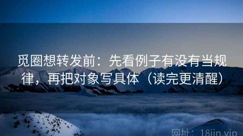 觅圈想转发前：先看例子有没有当规律，再把对象写具体（读完更清醒）
