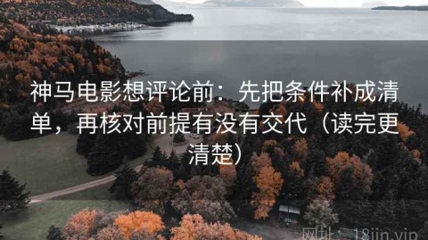 神马电影想评论前：先把条件补成清单，再核对前提有没有交代（读完更清楚）