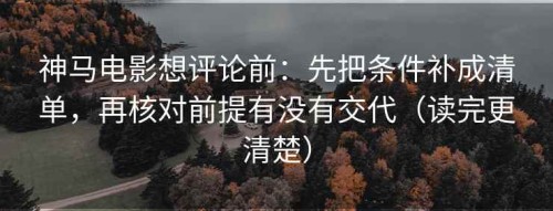 神马电影想评论前：先把条件补成清单，再核对前提有没有交代（读完更清楚）