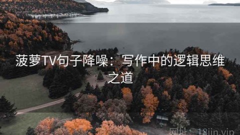 菠萝TV句子降噪：写作中的逻辑思维之道