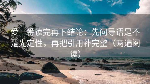 爱一番读完再下结论：先问导语是不是先定性，再把引用补完整（两遍阅读）