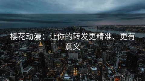 樱花动漫：让你的转发更精准、更有意义