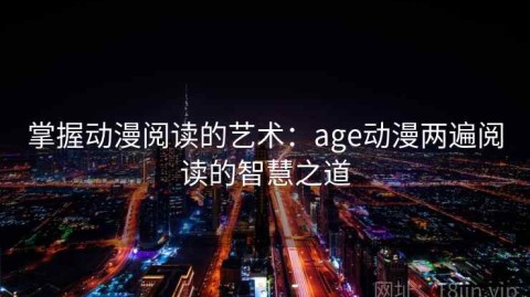 掌握动漫阅读的艺术：age动漫两遍阅读的智慧之道