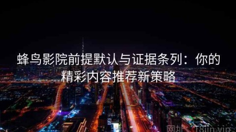 蜂鸟影院前提默认与证据条列：你的精彩内容推荐新策略