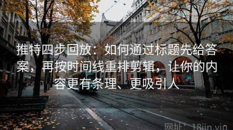 推特四步回放：如何通过标题先给答案，再按时间线重排剪辑，让你的内容更有条理、更吸引人