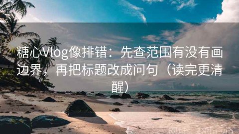 糖心Vlog像排错：先查范围有没有画边界，再把标题改成问句（读完更清醒）