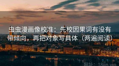 虫虫漫画像校准：先校因果词有没有带倾向，再把对象写具体（两遍阅读）