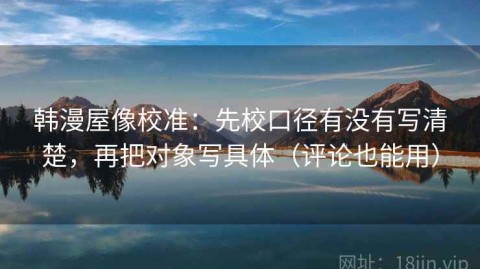 韩漫屋像校准：先校口径有没有写清楚，再把对象写具体（评论也能用）