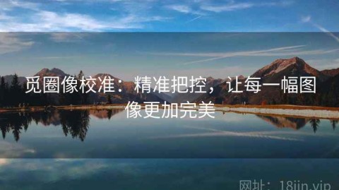 觅圈像校准：精准把控，让每一幅图像更加完美