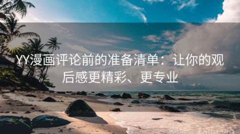YY漫画评论前的准备清单：让你的观后感更精彩、更专业