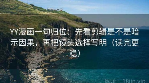 YY漫画一句归位：先看剪辑是不是暗示因果，再把镜头选择写明（读完更稳）