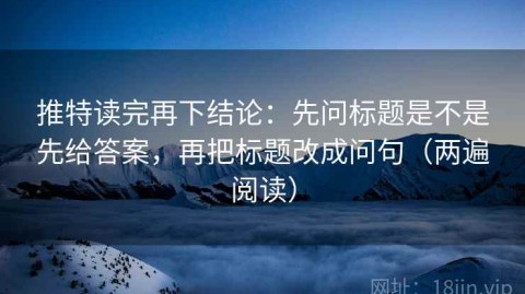 推特读完再下结论：先问标题是不是先给答案，再把标题改成问句（两遍阅读）