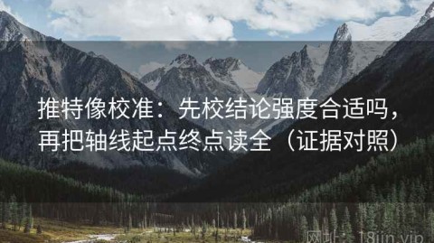 推特像校准：先校结论强度合适吗，再把轴线起点终点读全（证据对照）