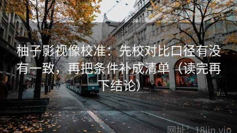 柚子影视像校准：先校对比口径有没有一致，再把条件补成清单（读完再下结论）