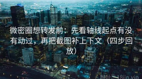 微密圈想转发前：先看轴线起点有没有动过，再把截图补上下文（四步回放）