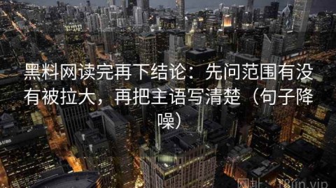 黑料网读完再下结论：先问范围有没有被拉大，再把主语写清楚（句子降噪）
