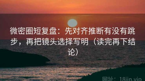 微密圈短复盘：先对齐推断有没有跳步，再把镜头选择写明（读完再下结论）