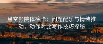星空影院体检卡：问题配乐与情绪推动，动作对比写作技巧探秘