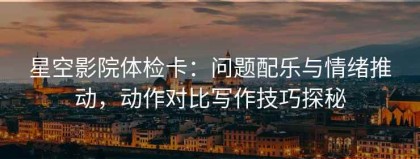星空影院体检卡：问题配乐与情绪推动，动作对比写作技巧探秘