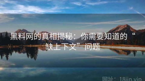 黑料网的真相揭秘：你需要知道的“缺上下文”问题