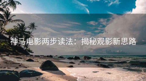 神马电影两步读法：揭秘观影新思路
