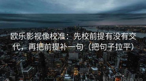 欧乐影视像校准：先校前提有没有交代，再把前提补一句（把句子拉平）