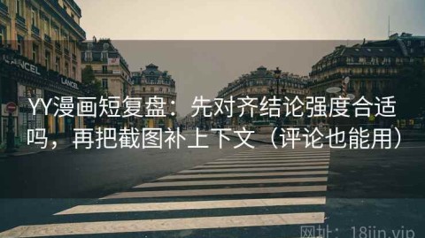 YY漫画短复盘：先对齐结论强度合适吗，再把截图补上下文（评论也能用）