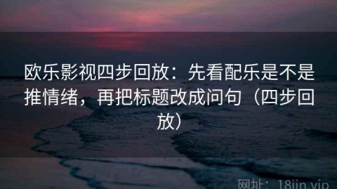 欧乐影视四步回放：先看配乐是不是推情绪，再把标题改成问句（四步回放）