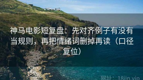 神马电影短复盘：先对齐例子有没有当规则，再把情绪词删掉再读（口径复位）