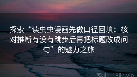探索“读虫虫漫画先做口径回填：核对推断有没有跳步后再把标题改成问句”的魅力之旅