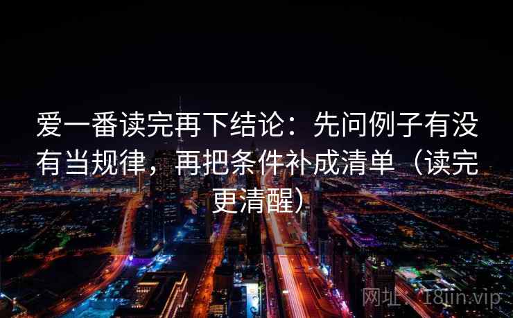 爱一番读完再下结论:先问例子有没有当规律,再把条件补成清单(读完更清醒) 爱一番读完再下结论:先问例子有没有当规律,再把条件补成清单(读完更清醒)
