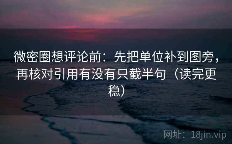 微密圈想评论前:先把单位补到图旁,再核对引用有没有只截半句(读完更稳) 微密圈想评论前:先把单位补到图旁,再核对引用有没有只截半句(读完更稳)