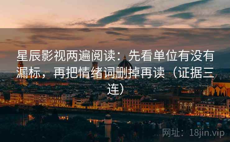 星辰影视两遍阅读：先看单位有没有漏标，再把情绪词删掉再读（证据三连）