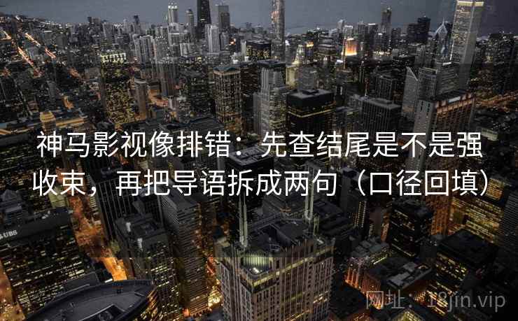 神马影视像排错:先查结尾是不是强收束,再把导语拆成两句(口径回填) 神马影视像排错:先查结尾是不是强收束,再把导语拆成两句(口径回填)