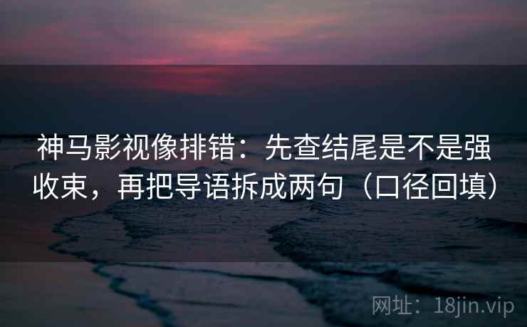 神马影视像排错:先查结尾是不是强收束,再把导语拆成两句(口径回填) 神马影视像排错:先查结尾是不是强收束,再把导语拆成两句(口径回填)