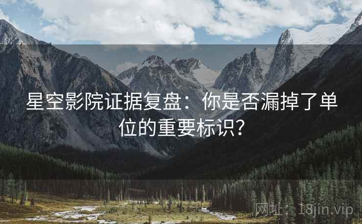 星空影院证据复盘:你是否漏掉了单位的重要标识? 星空影院证据复盘:你是否漏掉了单位的重要标识?