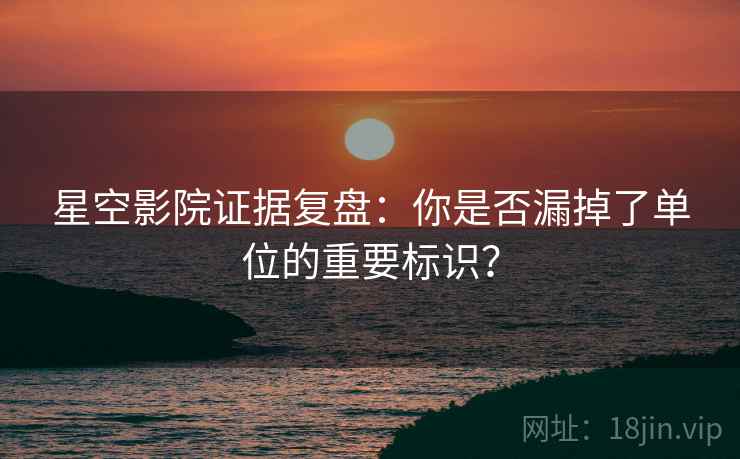 星空影院证据复盘:你是否漏掉了单位的重要标识? 星空影院证据复盘:你是否漏掉了单位的重要标识?
