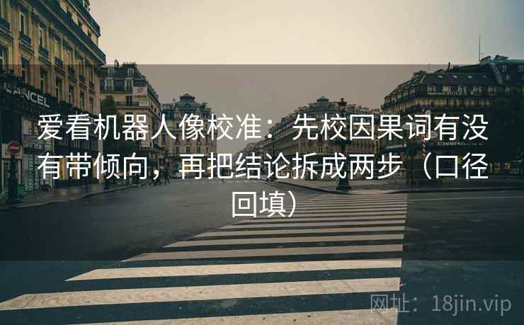 爱看机器人像校准：先校因果词有没有带倾向，再把结论拆成两步（口径回填）