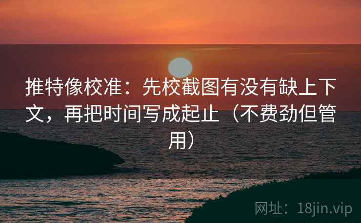 推特像校准：先校截图有没有缺上下文，再把时间写成起止（不费劲但管用）