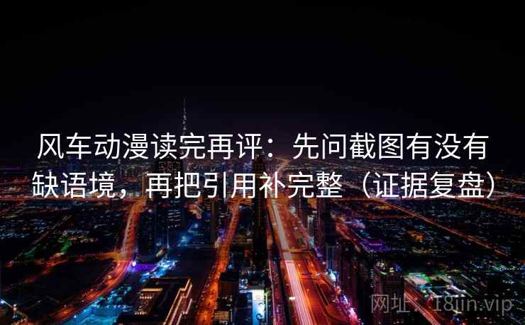 风车动漫读完再评:先问截图有没有缺语境,再把引用补完整(证据复盘) 风车动漫读完再评:先问截图有没有缺语境,再把引用补完整(证据复盘)