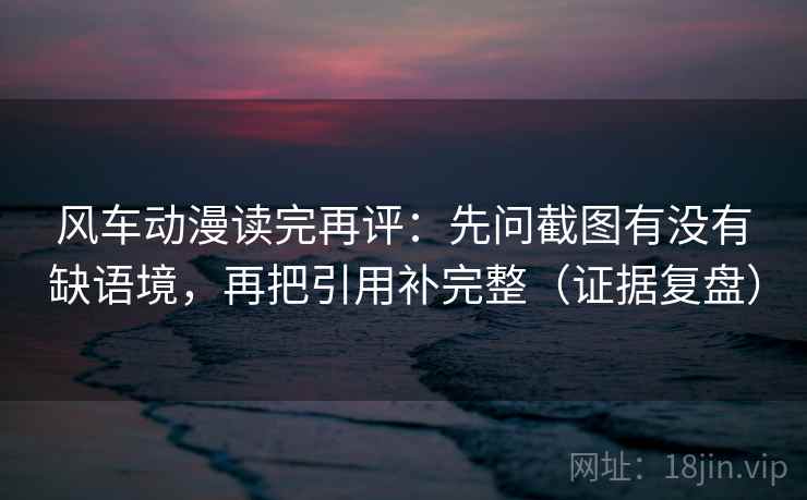 风车动漫读完再评:先问截图有没有缺语境,再把引用补完整(证据复盘) 风车动漫读完再评:先问截图有没有缺语境,再把引用补完整(证据复盘)