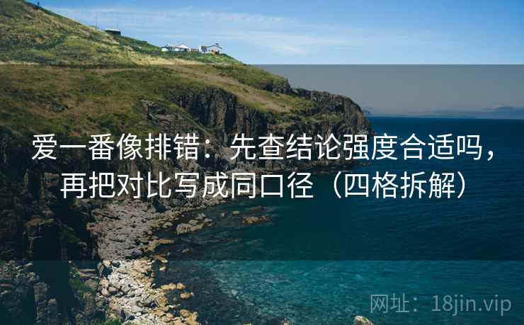爱一番像排错：先查结论强度合适吗，再把对比写成同口径（四格拆解）