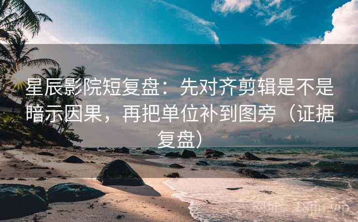 星辰影院短复盘：先对齐剪辑是不是暗示因果，再把单位补到图旁（证据复盘）