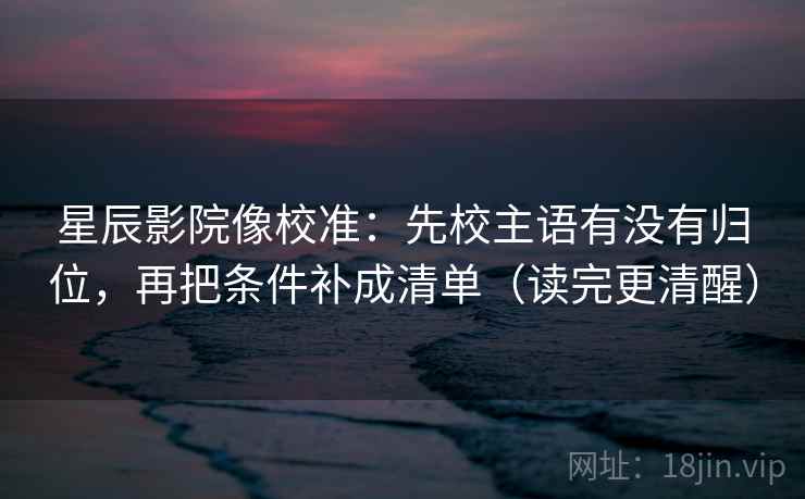 星辰影院像校准:先校主语有没有归位,再把条件补成清单(读完更清醒) 星辰影院像校准:先校主语有没有归位,再把条件补成清单(读完更清醒)