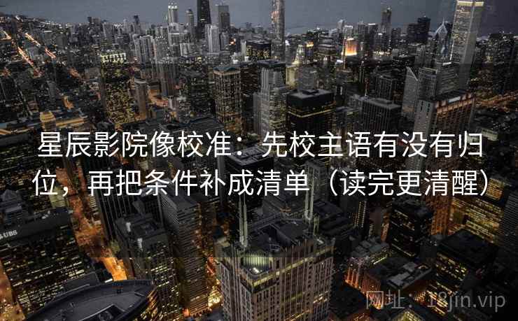 星辰影院像校准:先校主语有没有归位,再把条件补成清单(读完更清醒) 星辰影院像校准:先校主语有没有归位,再把条件补成清单(读完更清醒)