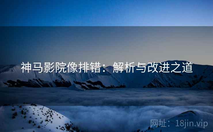 神马影院像排错:解析与改进之道 神马影院像排错:解析与改进之道