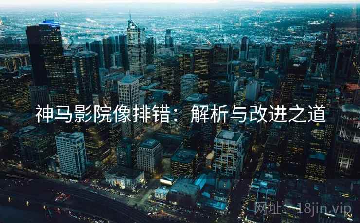 神马影院像排错:解析与改进之道 神马影院像排错:解析与改进之道